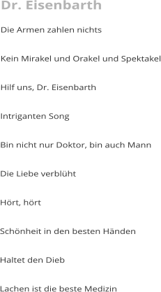 Dr. Eisenbarth Die Armen zahlen nichts  Kein Mirakel und Orakel und Spektakel  Hilf uns, Dr. Eisenbarth  Intriganten Song  Bin nicht nur Doktor, bin auch Mann  Die Liebe verblüht  Hört, hört  Schönheit in den besten Händen  Haltet den Dieb  Lachen ist die beste Medizin