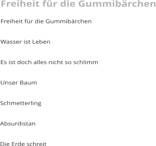 Freiheit für die Gummibärchen Freiheit für die Gummibärchen  Wasser ist Leben  Es ist doch alles nicht so schlimm  Unser Baum  Schmetterling  Absurdistan  Die Erde schreit